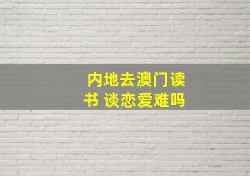 内地去澳门读书 谈恋爱难吗